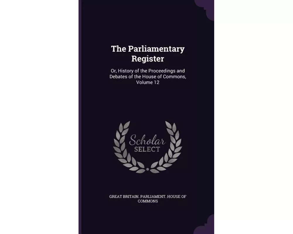 The Parliamentary Register: Or, History of the Proceedings and Debates of the House of Commons, Volume 12