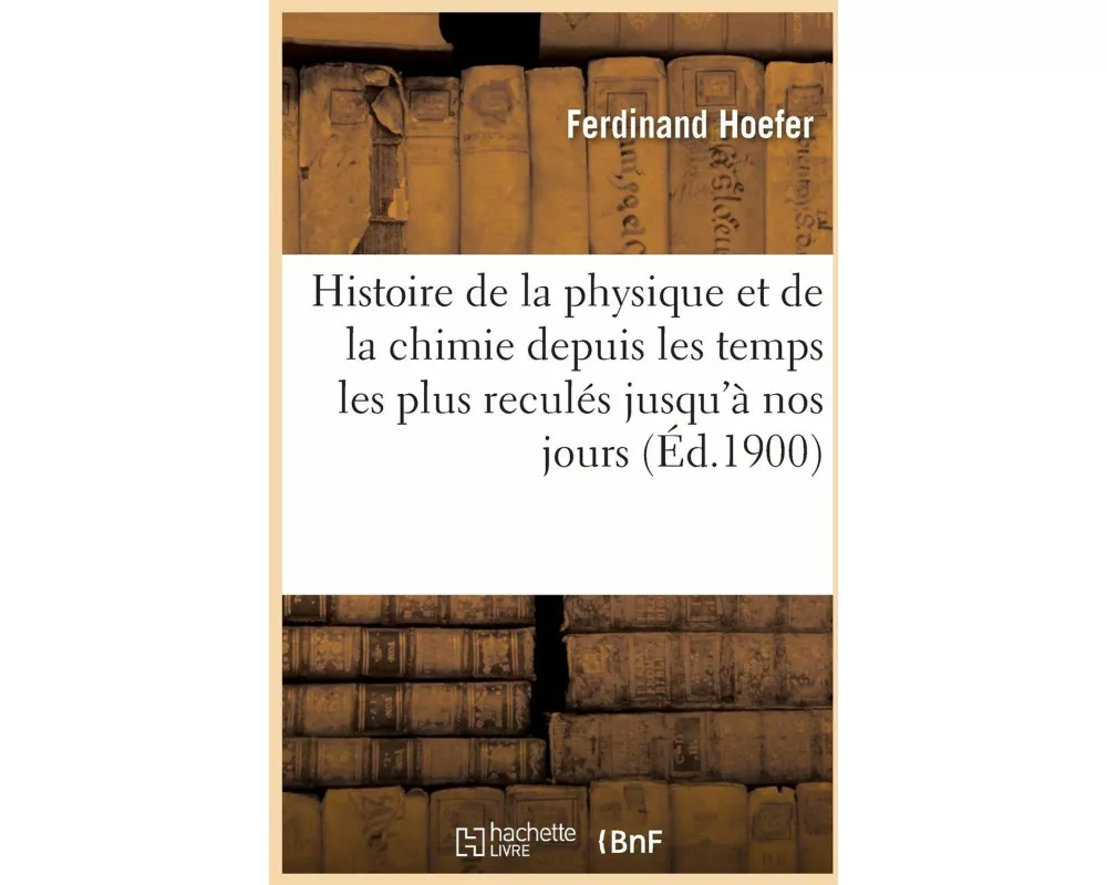 Histoire de la Physique Et de la Chimie Depuis Les Temps Les Plus Reculés Jusqu'à Nos Jours