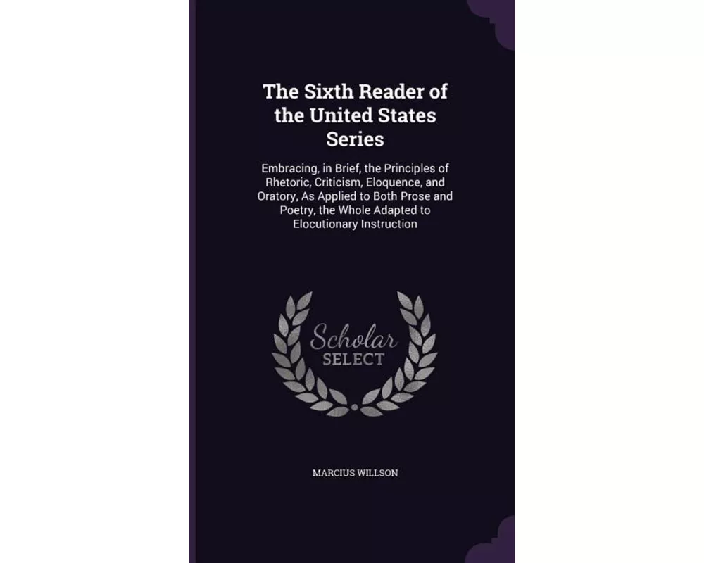 The Sixth Reader of the United States Series: Embracing, in Brief, the Principles of Rhetoric, Criticism, Eloquence, and Oratory, As Applied to Both P