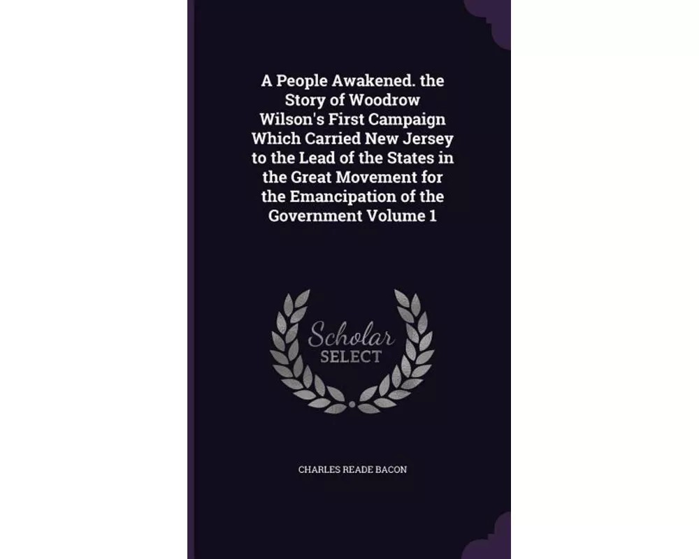 A People Awakened. the Story of Woodrow Wilson's First Campaign Which Carried New Jersey to the Lead of the States in the Great Movement for the Ema
