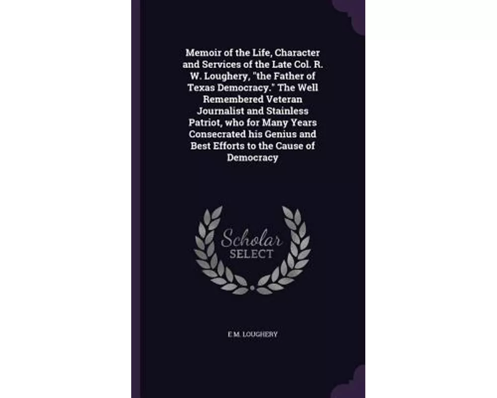 Memoir of the Life, Character and Services of the Late Col. R. W. Loughery, the Father of Texas Democracy. the Well Remembered Veteran Journalist and