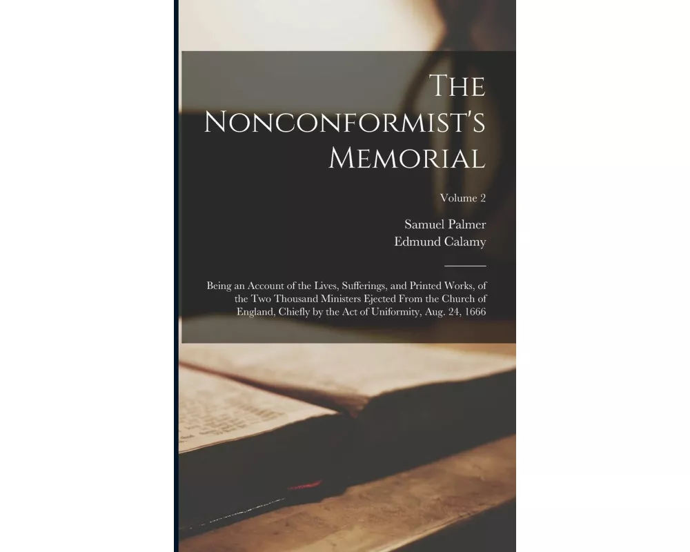 The Nonconformist's Memorial: Being an Account of the Lives, Sufferings, and Printed Works, of the Two Thousand Ministers Ejected From the Church of