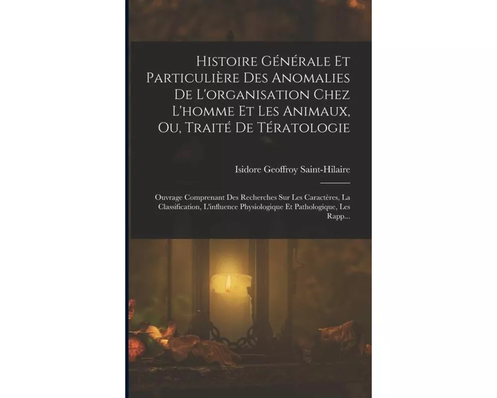 Histoire Générale Et Particulière Des Anomalies De L'organisation Chez L'homme Et Les Animaux, Ou, Traité De Tératologie: Ouvrage Comprenant Des Reche