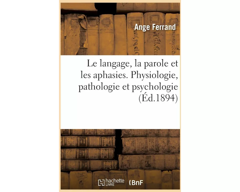 Le langage, la parole et les aphasies. Physiologie, pathologie et psychologie