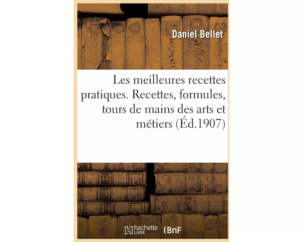 Les meilleures recettes pratiques. Recettes, formules, tours de mains des arts et métiers