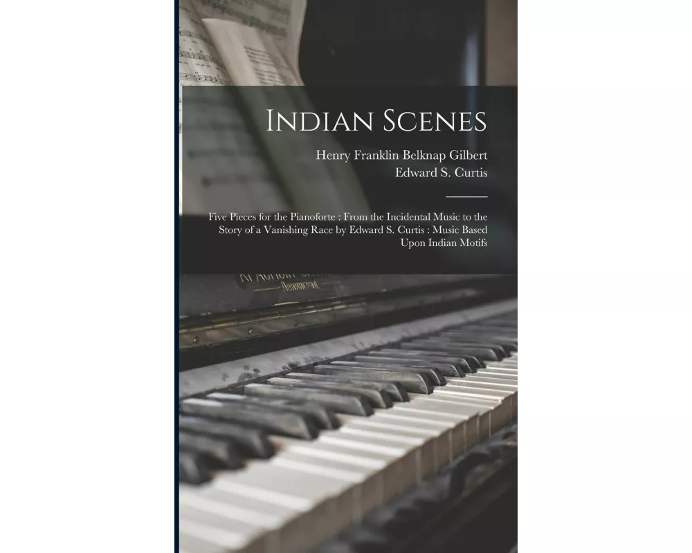 Indian Scenes: Five Pieces for the Pianoforte: From the Incidental Music to the Story of a Vanishing Race by Edward S. Curtis: Music
