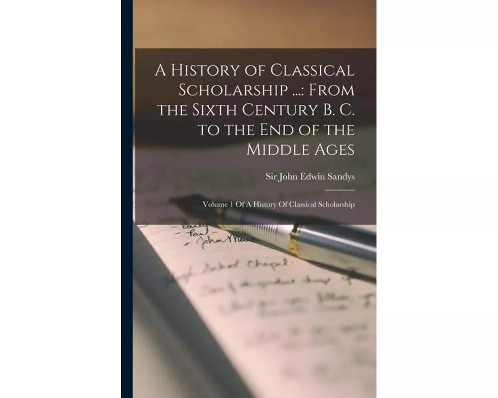 A History of Classical Scholarship ...: From the Sixth Century B. C. to the End of the Middle Ages: Volume 1 Of A History Of Classical Scholarship