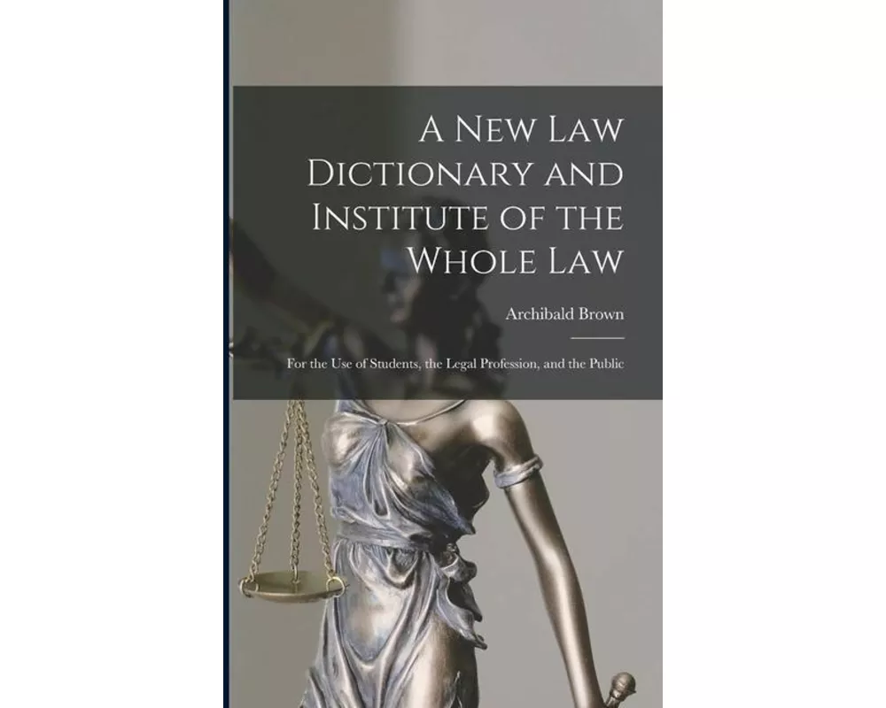A New Law Dictionary and Institute of the Whole Law: For the Use of Students, the Legal Profession, and the Public