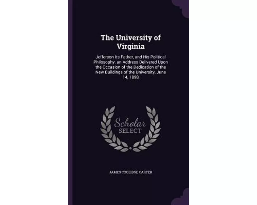 The University of Virginia: Jefferson Its Father, and His Political Philosophy. an Address Delivered Upon the Occasion of the Dedication of the Ne