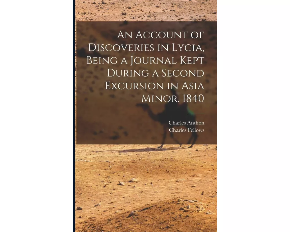An Account of Discoveries in Lycia, Being a Journal Kept During a Second Excursion in Asia Minor. 1840
