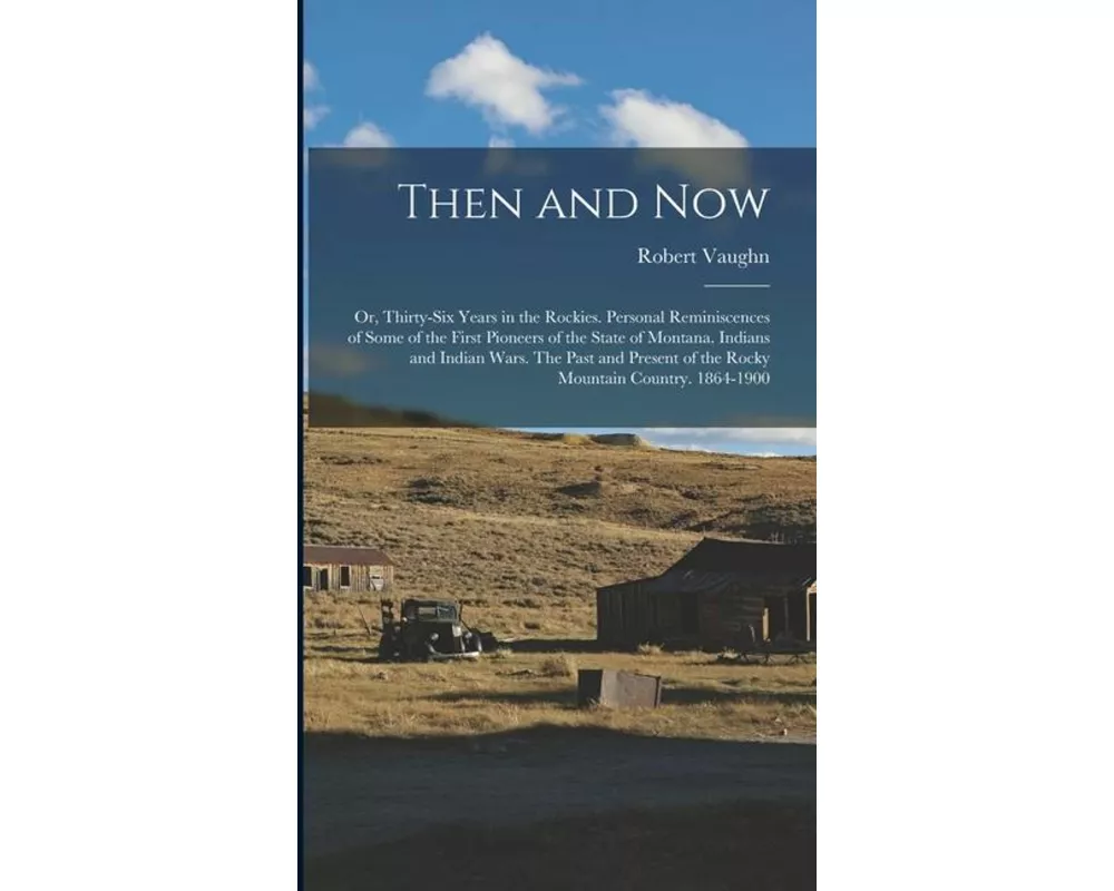 Then and now; or, Thirty-six Years in the Rockies. Personal Reminiscences of Some of the First Pioneers of the State of Montana. Indians and Indian Wa