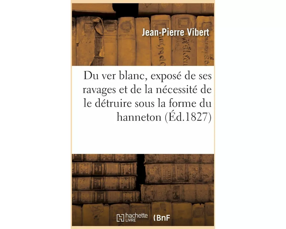 Du Ver Blanc Exposé de Ses Ravages Et de la Nécessité de Le Détruire Sous La Forme Du Hanneton