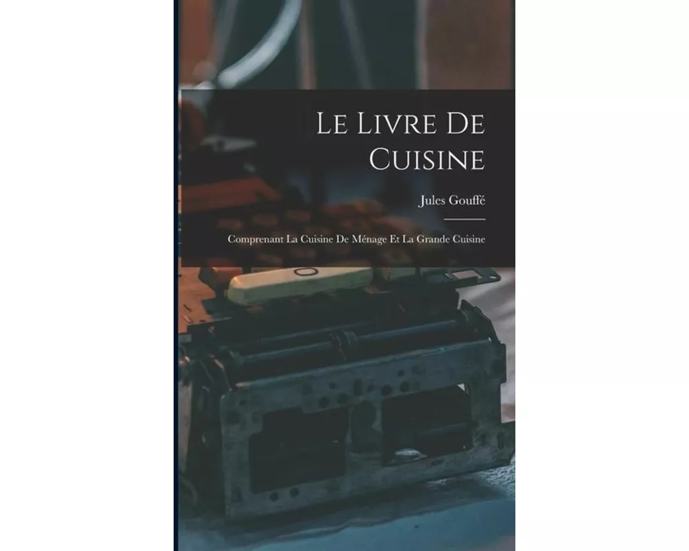 Le Livre De Cuisine: Comprenant La Cuisine De Ménage Et La Grande Cuisine