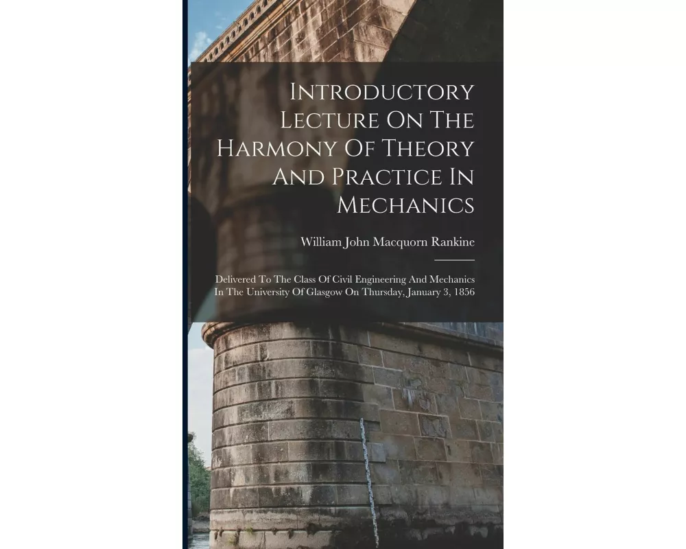 Introductory Lecture On The Harmony Of Theory And Practice In Mechanics: Delivered To The Class Of Civil Engineering And Mechanics In The University O