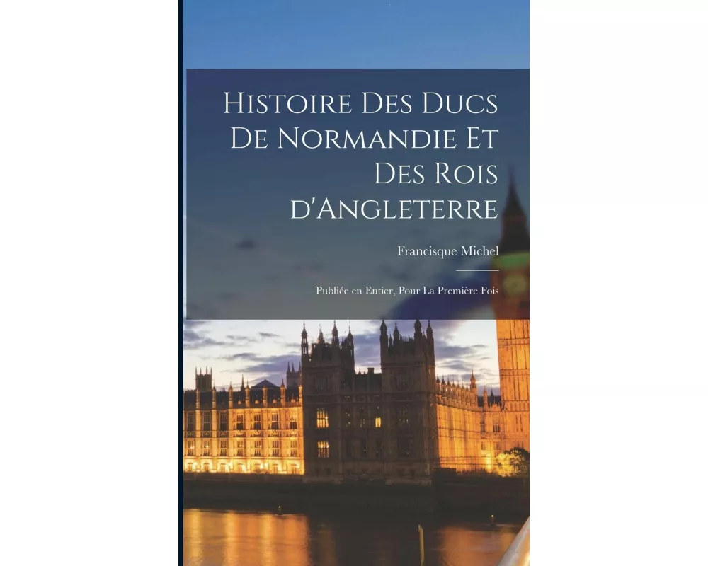 Histoire des ducs de Normandie et des rois d'Angleterre: Publiée en entier, pour la première fois