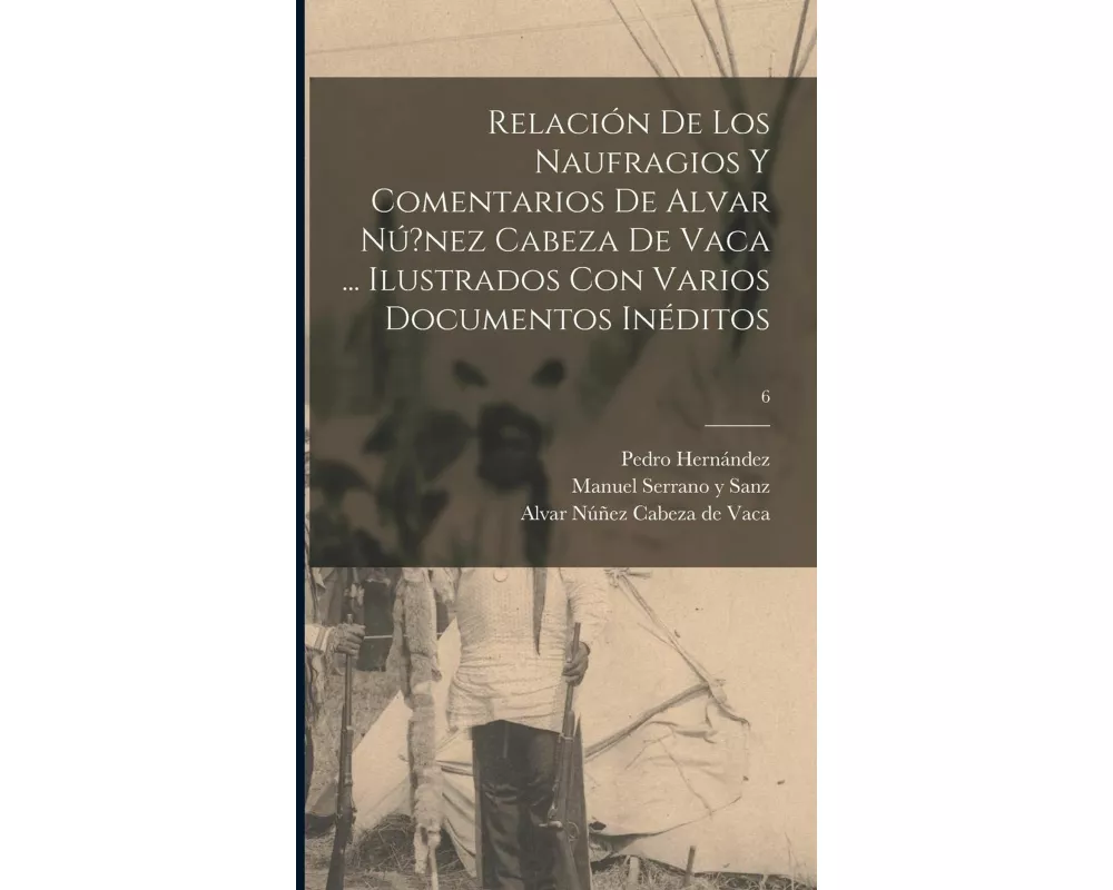 Relación de los naufragios y Comentarios de Alvar Nú?nez Cabeza de Vaca ... ilustrados con varios documentos inéditos; 6