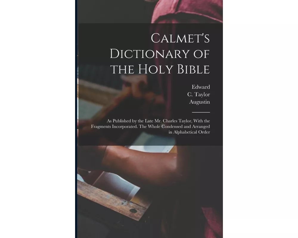 Calmet's Dictionary of the Holy Bible: As Published by the Late Mr. Charles Taylor, With the Fragments Incorporated. The Whole Condensed and Arranged