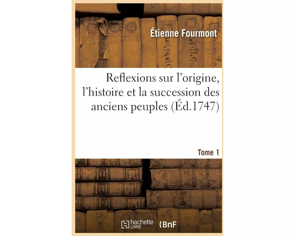 Reflexions sur l'origine, l'histoire et la succession des anciens peuples. Tome 1