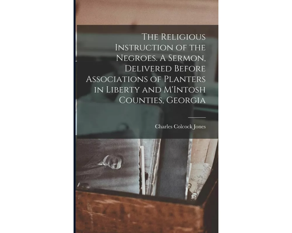 The Religious Instruction of the Negroes. A Sermon, Delivered Before Associations of Planters in Liberty and M'Intosh Counties, Georgia
