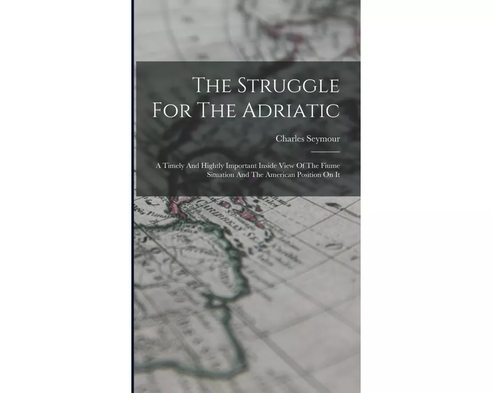 The Struggle For The Adriatic: A Timely And Hightly Important Inside View Of The Fiume Situation And The American Position On It