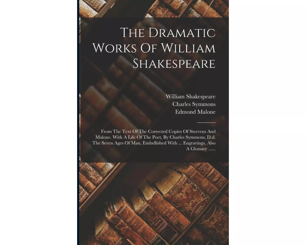 The Dramatic Works Of William Shakespeare: From The Text Of The Corrected Copies Of Steevens And Malone. With A Life Of The Poet, By Charles Symmons
