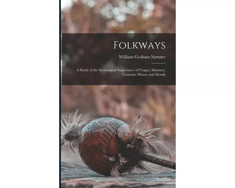 Folkways: A Study of the Sociological Importance of Usages, Manners, Customs, Mores, and Morals