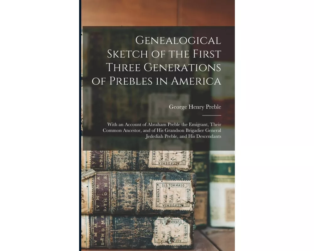 Genealogical Sketch of the First Three Generations of Prebles in America: With an Account of Abraham Preble the Emigrant, Their Common Ancestor, and o
