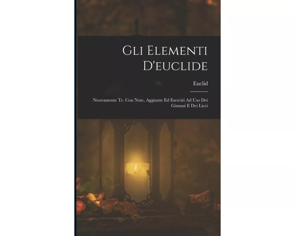 Gli Elementi D'euclide: Nuovamente Tr. Con Note, Aggiunte Ed Esercizi Ad Uso Dei Ginnasi E Dei Licei