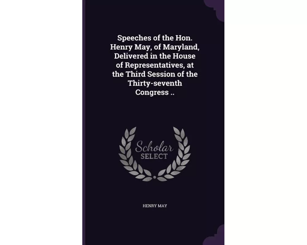 Speeches of the Hon. Henry May, of Maryland, Delivered in the House of Representatives, at the Third Session of the Thirty-seventh Congress
