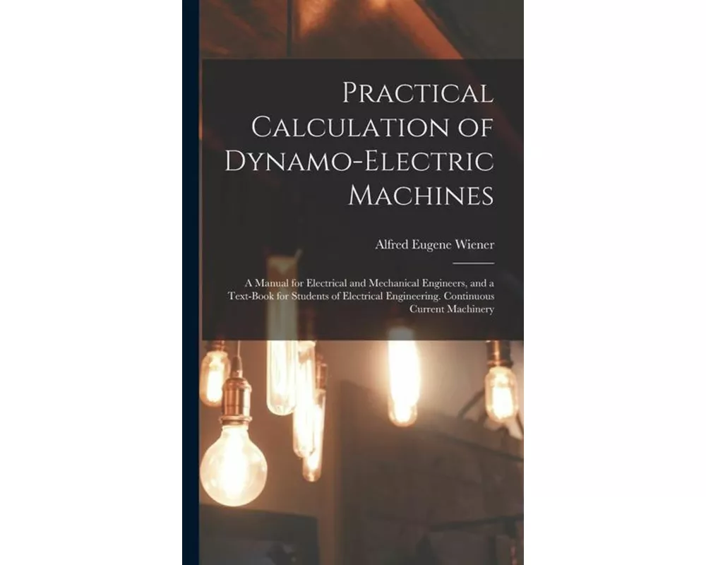 Practical Calculation of Dynamo-Electric Machines: A Manual for Electrical and Mechanical Engineers, and a Text-Book for Students of Electrical Engine