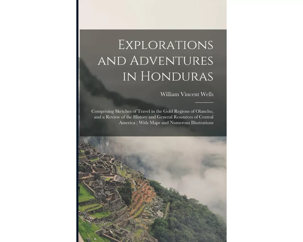 Explorations and Adventures in Honduras: Comprising Sketches of Travel in the Gold Regions of Olancho, and a Review of the History and General Resourc