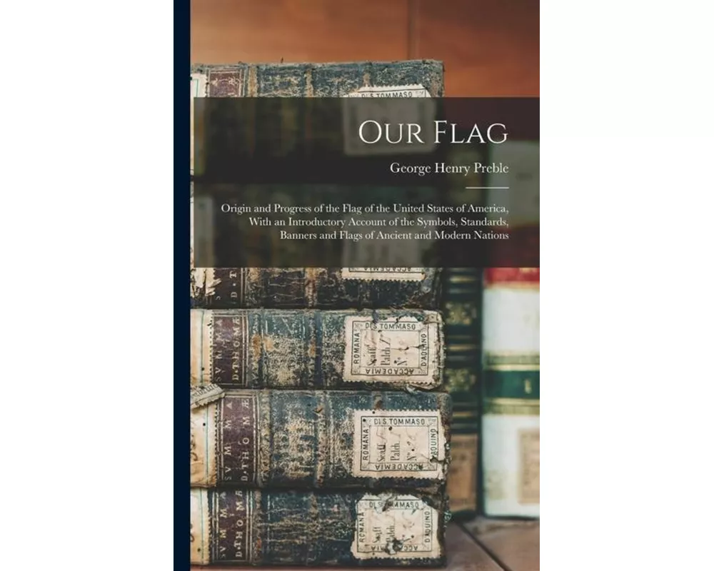 Our Flag: Origin and Progress of the Flag of the United States of America, With an Introductory Account of the Symbols, Standard