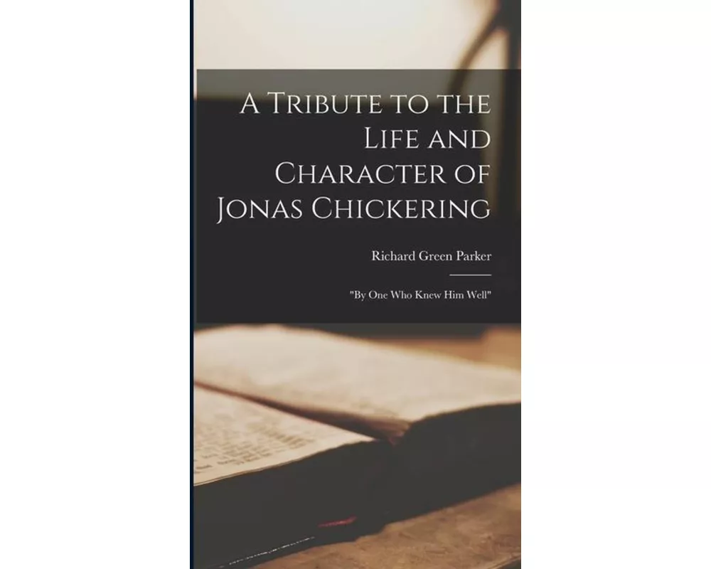 A Tribute to the Life and Character of Jonas Chickering: "By One Who Knew Him Well"