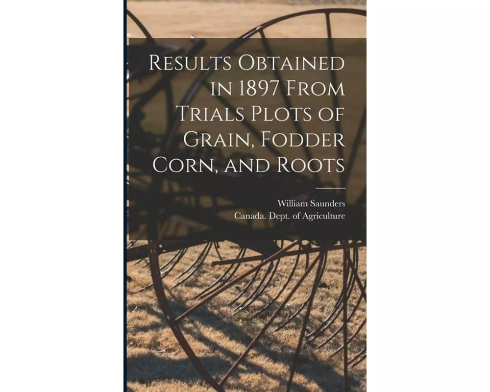 Results Obtained in 1897 From Trials Plots of Grain, Fodder Corn, and Roots [microform]