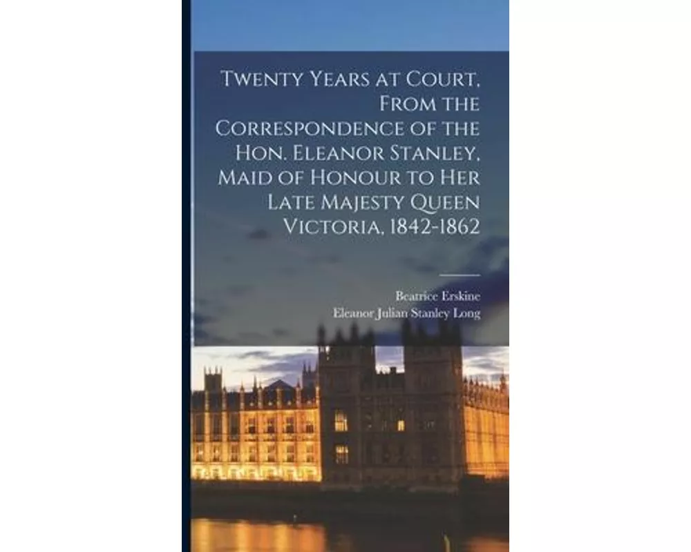 Twenty Years at Court, From the Correspondence of the Hon. Eleanor Stanley, Maid of Honour to Her Late Majesty Queen Victoria, 1842-1862