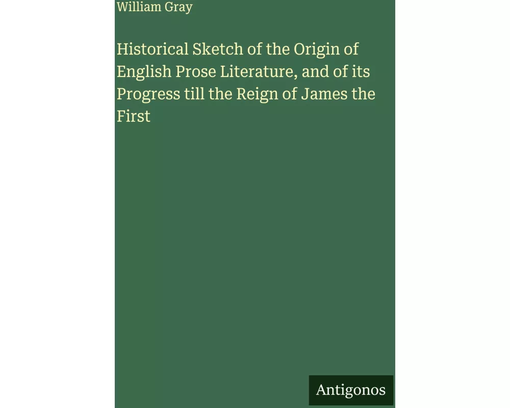 Historical Sketch of the Origin of English Prose Literature, and of its Progress till the Reign of James the First