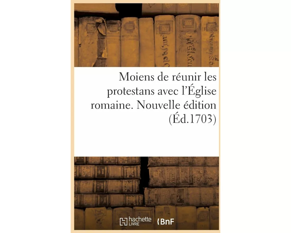 Moiens de Réunir Les Protestans Avec l'Église Romaine. Nouvelle Édition