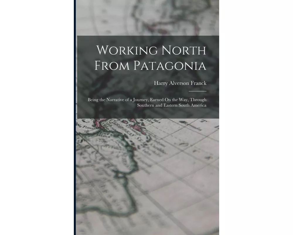 Working North From Patagonia: Being the Narrative of a Journey, Earned On the Way, Through Southern and Eastern South America