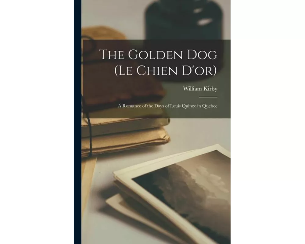 The Golden Dog (Le Chien D'or): A Romance of the Days of Louis Quinze in Quebec