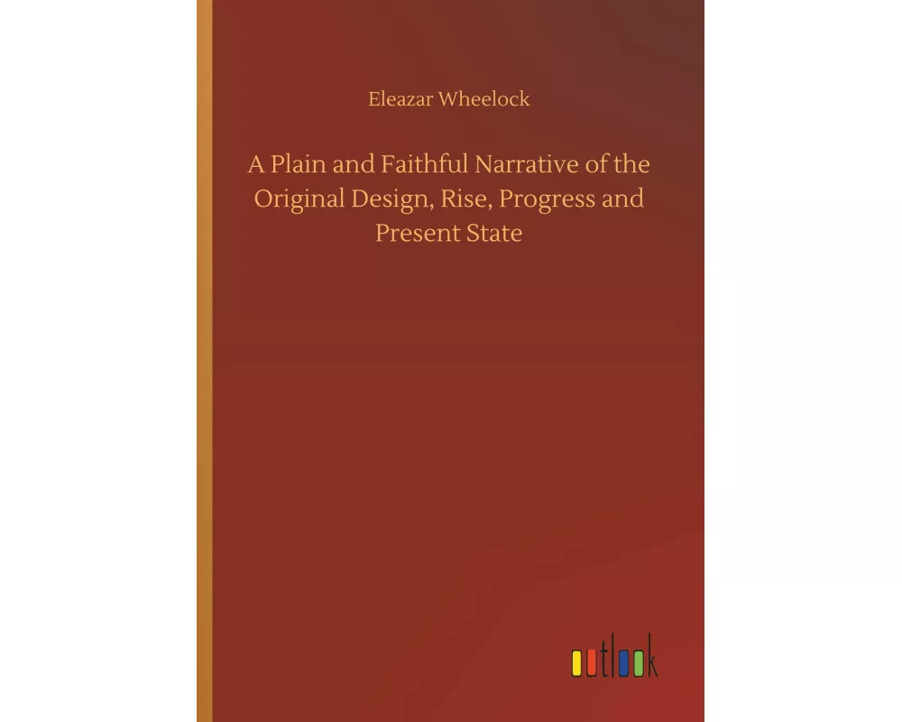A Plain and Faithful Narrative of the Original Design, Rise, Progress and Present State