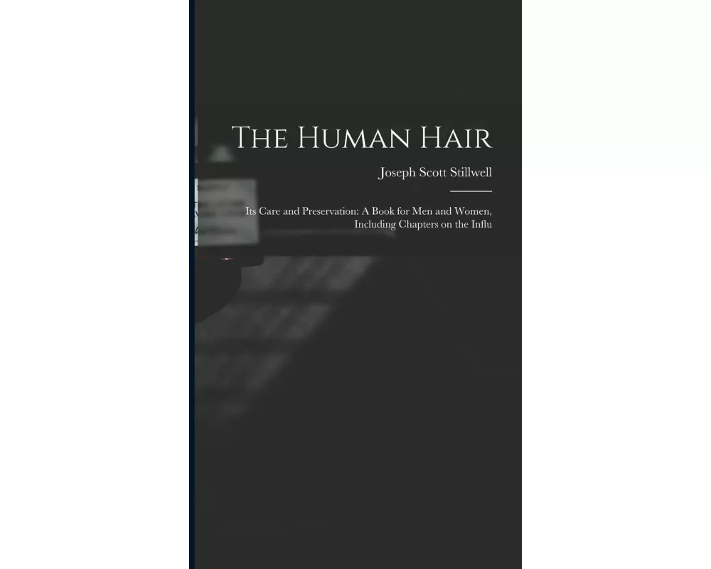 The Human Hair: Its Care and Preservation: A Book for Men and Women, Including Chapters on the Influ