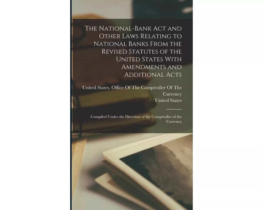 The National-Bank Act and Other Laws Relating to National Banks From the Revised Statutes of the United States With Amendments and Additional Acts: Co