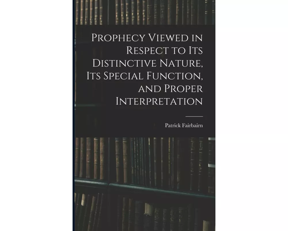 Prophecy Viewed in Respect to Its Distinctive Nature, Its Special Function, and Proper Interpretation