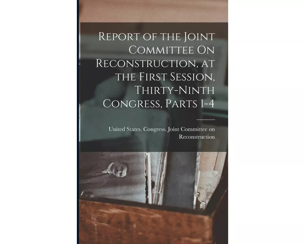 Report of the Joint Committee On Reconstruction, at the First Session, Thirty-Ninth Congress, Parts 1-4