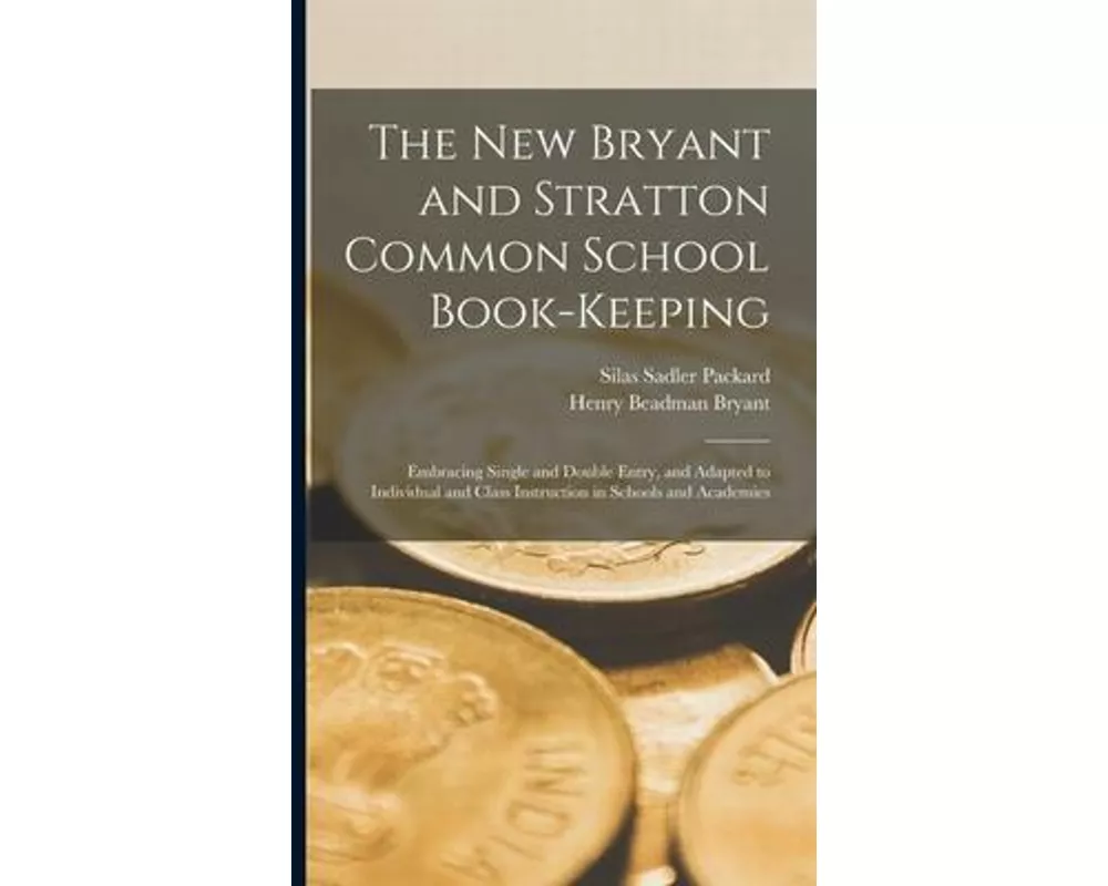 The New Bryant and Stratton Common School Book-Keeping: Embracing Single and Double Entry, and Adapted to Individual and Class Instruction in Schools