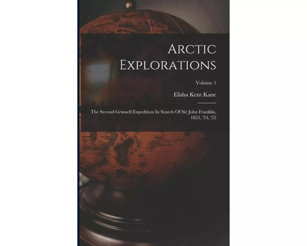 Arctic Explorations: The Second Grinnell Expedition In Search Of Sir John Franklin, 1853, '54, '55; Volume 1