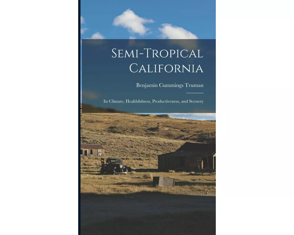 Semi-Tropical California: Its Climate, Healthfulness, Productiveness, and Scenery