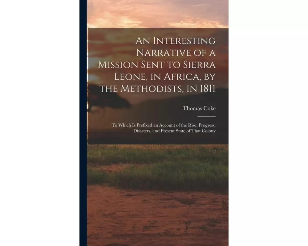 An Interesting Narrative of a Mission Sent to Sierra Leone, in Africa, by the Methodists, in 1811: To Which Is Prefixed an Account of the Rise, Progre