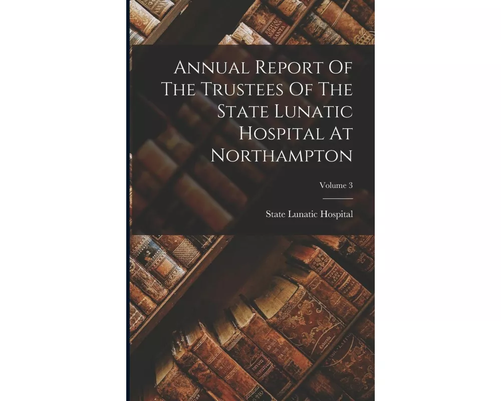 Annual Report Of The Trustees Of The State Lunatic Hospital At Northampton; Volume 3
