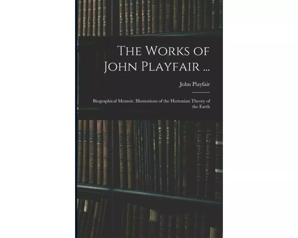 The Works of John Playfair ...: Biographical Memoir. Illustrations of the Huttonian Theory of the Earth